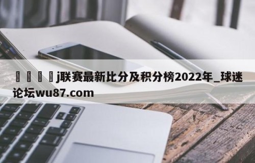🍢j联赛最新比分及积分榜2022年_球迷论坛wu87.com