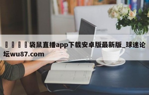 🍢袋鼠直播app下载安卓版最新版_球迷论坛wu87.com