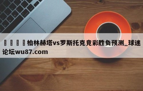 🍢柏林赫塔vs罗斯托克竞彩胜负预测_球迷论坛wu87.com