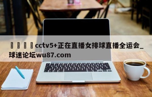 🍢cctv5+正在直播女排球直播全运会_球迷论坛wu87.com