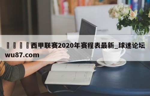 🍢西甲联赛2020年赛程表最新_球迷论坛wu87.com