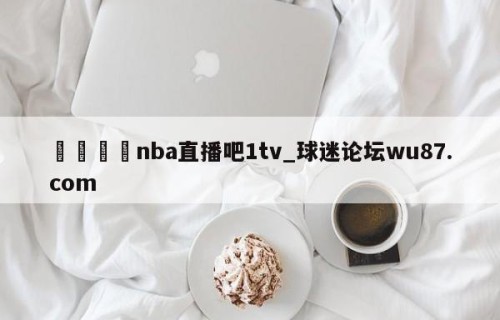 🍢nba直播吧1tv_球迷论坛wu87.com