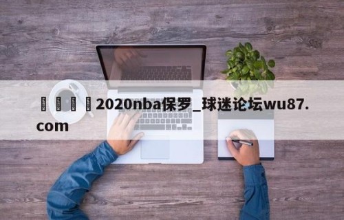 🍢2020nba保罗_球迷论坛wu87.com