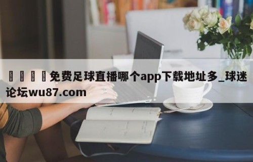 🍢免费足球直播哪个app下载地址多_球迷论坛wu87.com