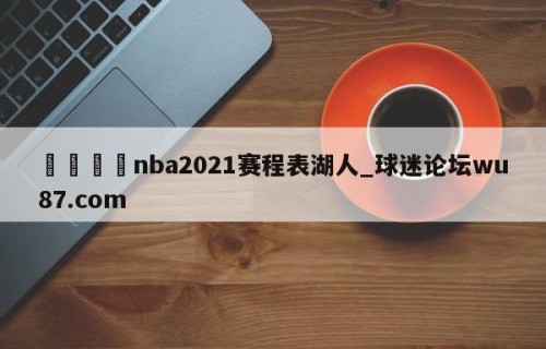 🍢nba2021赛程表湖人_球迷论坛wu87.com