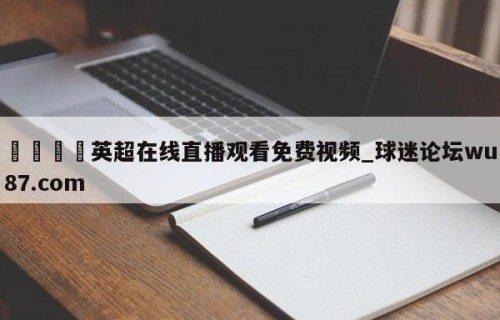 🍢英超在线直播观看免费视频_球迷论坛wu87.com
