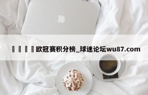 🍢欧冠赛积分榜_球迷论坛wu87.com