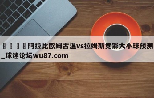 🍢阿拉比欧姆古温vs拉姆斯竞彩大小球预测_球迷论坛wu87.com