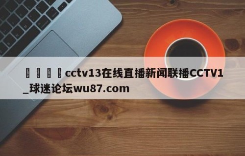 🍢cctv13在线直播新闻联播CCTV1_球迷论坛wu87.com