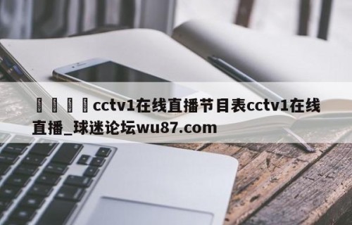 🍢cctv1在线直播节目表cctv1在线直播_球迷论坛wu87.com