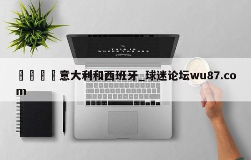 🍢意大利和西班牙_球迷论坛wu87.com
