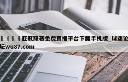 🍢亚冠联赛免费直播平台下载手机版_球迷论坛wu87.com