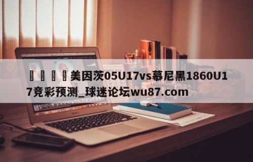 🍢美因茨05U17vs慕尼黑1860U17竞彩预测_球迷论坛wu87.com