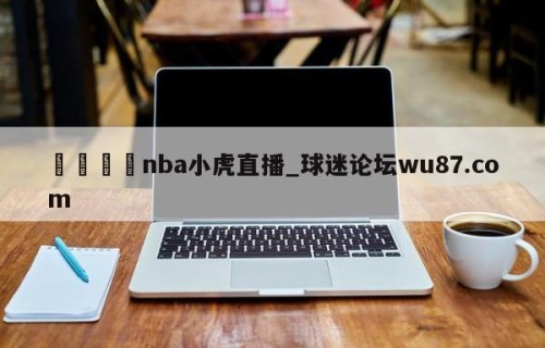 🍢nba小虎直播_球迷论坛wu87.com