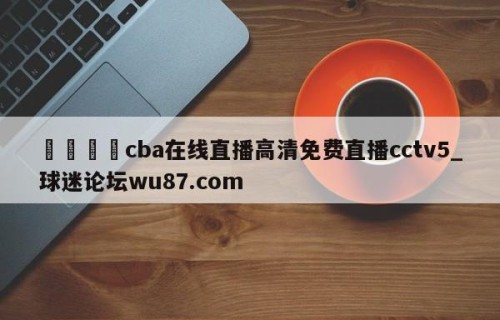 🍢cba在线直播高清免费直播cctv5_球迷论坛wu87.com