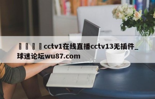 🍢cctv1在线直播cctv13无插件_球迷论坛wu87.com
