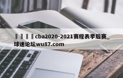 🍢cba2020-2021赛程表季后赛_球迷论坛wu87.com
