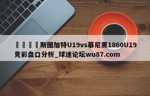 🍢斯图加特U19vs慕尼黑1860U19竞彩盘口分析_球迷论坛wu87.com