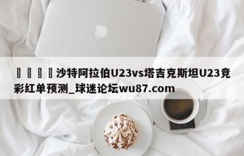 🍢沙特阿拉伯U23vs塔吉克斯坦U23竞彩红单预测_球迷论坛wu87.com