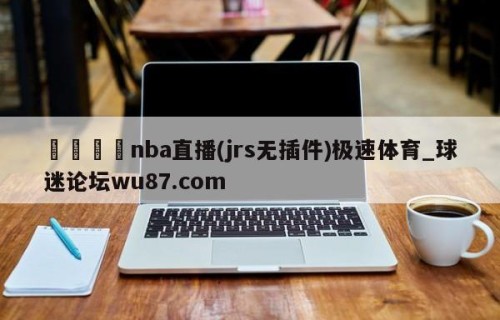 🍢nba直播(jrs无插件)极速体育_球迷论坛wu87.com