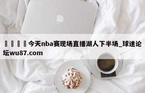 🍢今天nba赛现场直播湖人下半场_球迷论坛wu87.com