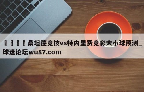 🍢桑坦德竞技vs特内里费竞彩大小球预测_球迷论坛wu87.com