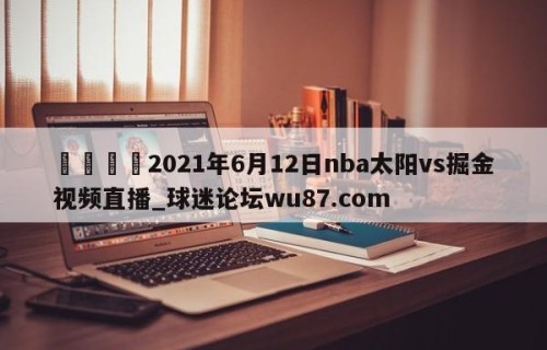 🍢2021年6月12日nba太阳vs掘金视频直播_球迷论坛wu87.com