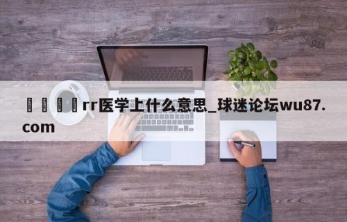 🍢rr医学上什么意思_球迷论坛wu87.com