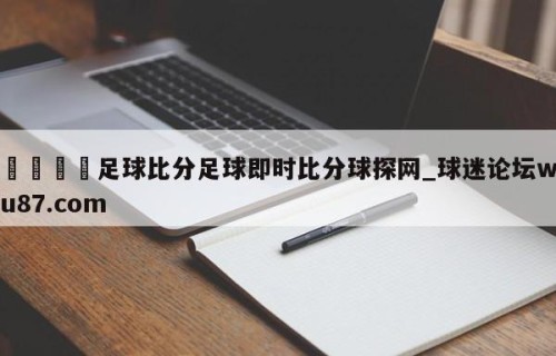 🍢足球比分足球即时比分球探网_球迷论坛wu87.com