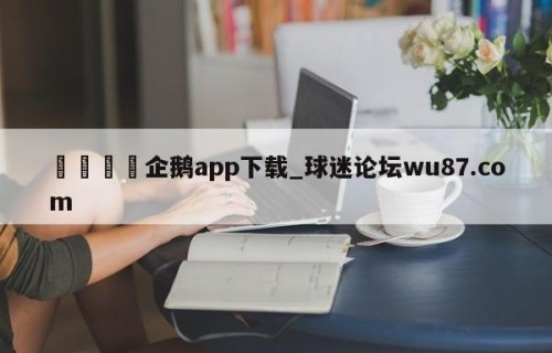 🍢企鹅app下载_球迷论坛wu87.com