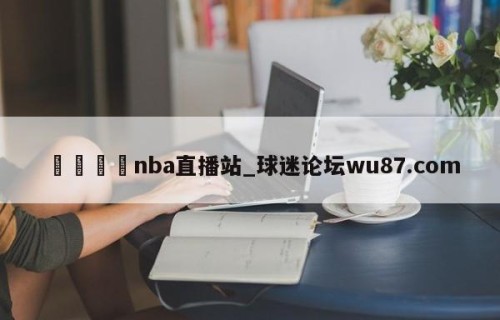 🍢nba直播站_球迷论坛wu87.com
