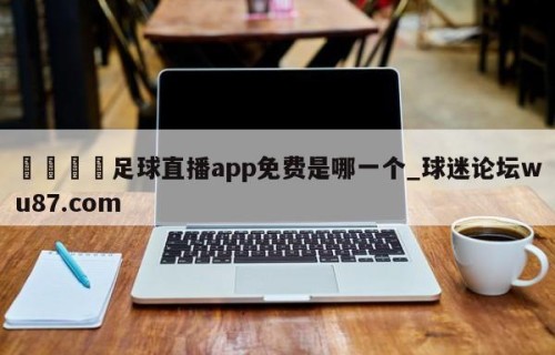 🍢足球直播app免费是哪一个_球迷论坛wu87.com