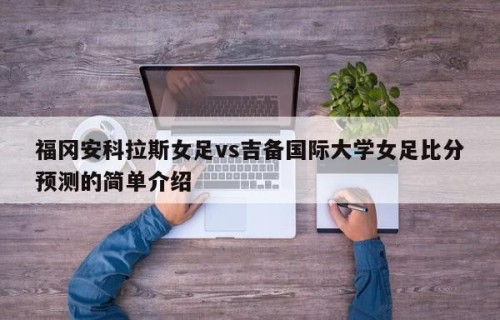 福冈安科拉斯女足vs吉备国际大学女足比分预测的简单介绍