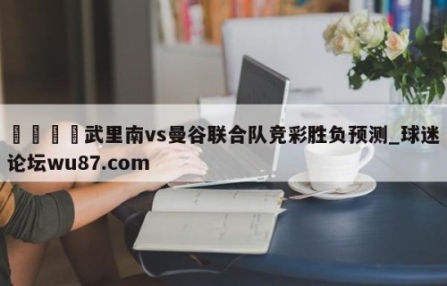 🍢武里南vs曼谷联合队竞彩胜负预测_球迷论坛wu87.com