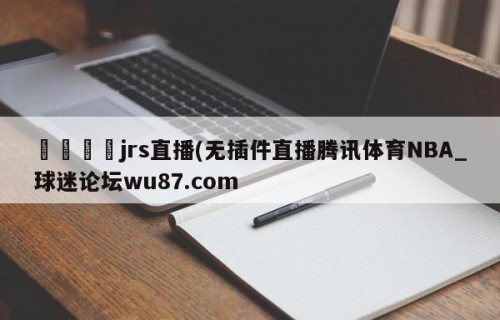 🍢jrs直播(无插件直播腾讯体育NBA_球迷论坛wu87.com