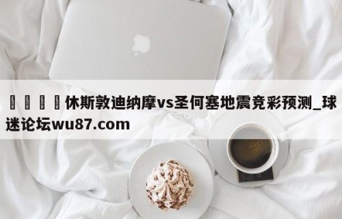 🍢休斯敦迪纳摩vs圣何塞地震竞彩预测_球迷论坛wu87.com
