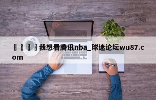 🍢我想看腾讯nba_球迷论坛wu87.com
