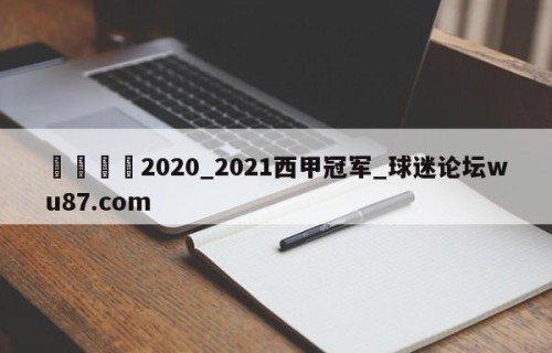 🍢2020_2021西甲冠军_球迷论坛wu87.com