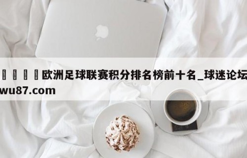 🍢欧洲足球联赛积分排名榜前十名_球迷论坛wu87.com