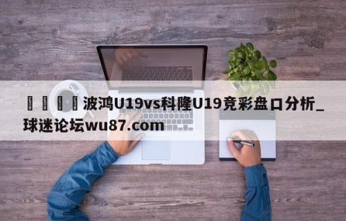 🍢波鸿U19vs科隆U19竞彩盘口分析_球迷论坛wu87.com