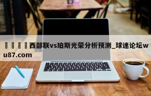 🍢西部联vs珀斯光荣分析预测_球迷论坛wu87.com