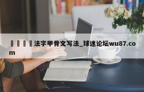 🍢法字甲骨文写法_球迷论坛wu87.com