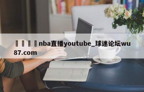 🍢nba直播youtube_球迷论坛wu87.com