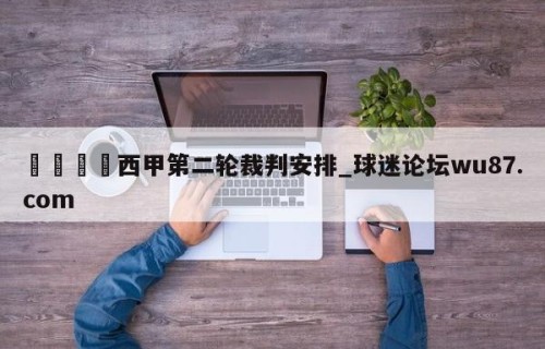 🍢西甲第二轮裁判安排_球迷论坛wu87.com