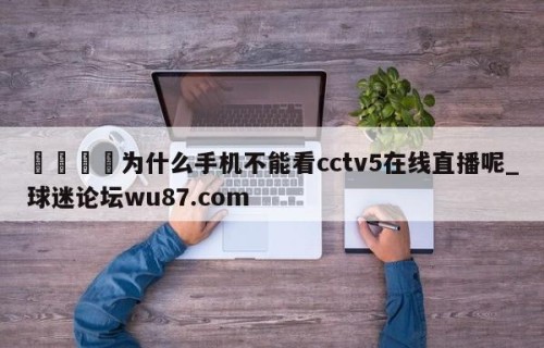 🍢为什么手机不能看cctv5在线直播呢_球迷论坛wu87.com