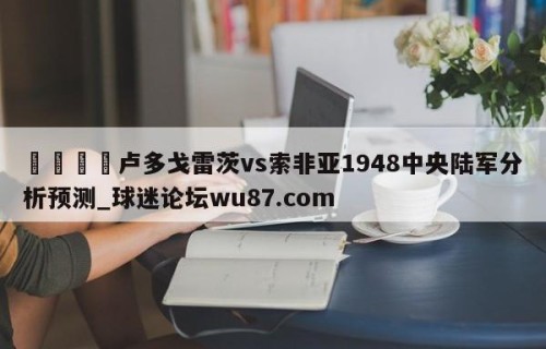 🍢卢多戈雷茨vs索非亚1948中央陆军分析预测_球迷论坛wu87.com