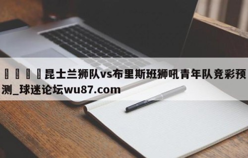 🍢昆士兰狮队vs布里斯班狮吼青年队竞彩预测_球迷论坛wu87.com