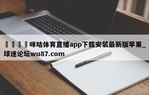 🍢咪咕体育直播app下载安装最新版苹果_球迷论坛wu87.com