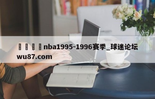 🍢nba1995-1996赛季_球迷论坛wu87.com