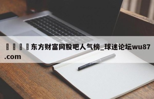 🍢东方财富网股吧人气榜_球迷论坛wu87.com
